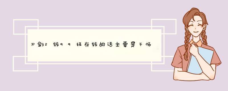 刀剑2转99级在转的话主要是干吗？？ 是要从新升级还是有别的修炼？ 给个具体答案。谢谢！,第1张